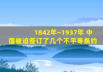 1842年~1937年 中国被迫签订了几个不平等条约